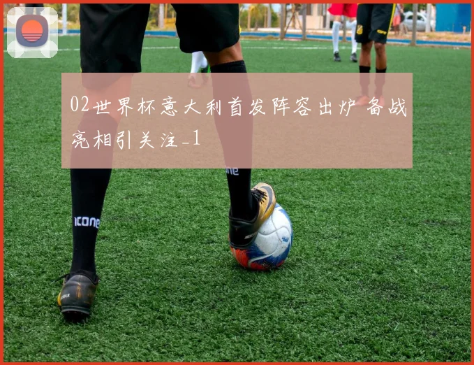 02世界杯意大利首发阵容出炉 备战亮相引关注_1