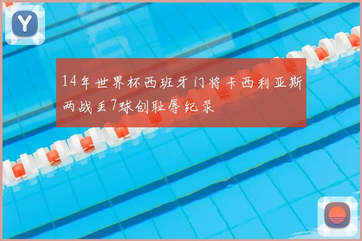 14年世界杯西班牙门将卡西利亚斯两战丢7球创耻辱纪录