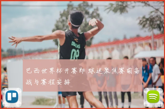 巴西世界杯开赛即 球迷聚焦赛前备战与赛程安排