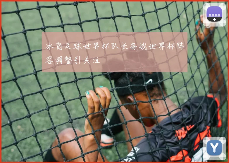冰岛足球世界杯队长备战世界杯阵容调整引关注