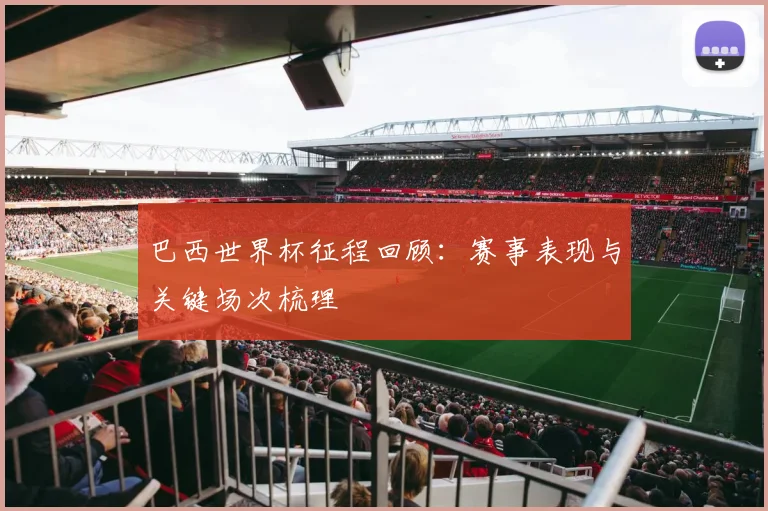 巴西世界杯征程回顾:赛事表现与关键场次梳理