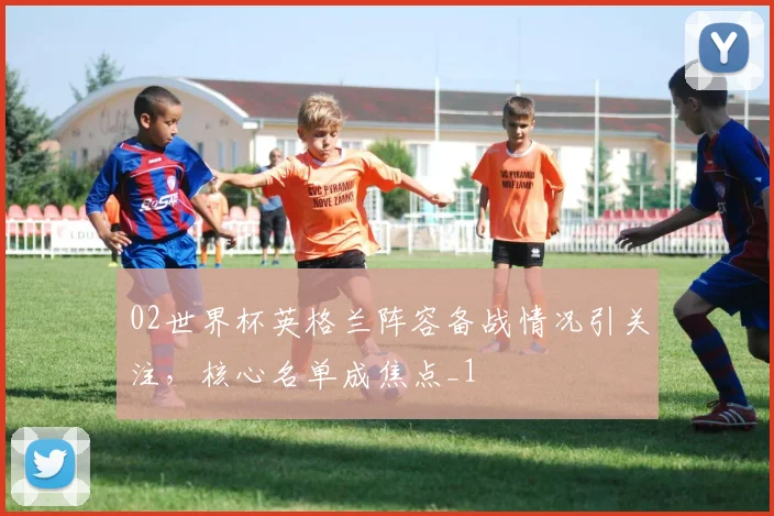 02世界杯英格兰阵容备战情况引关注，核心名单成焦点_1