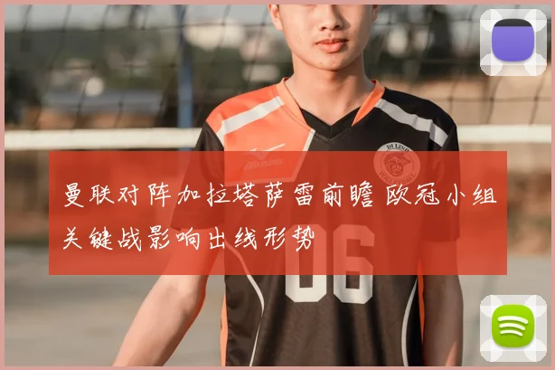 曼联对阵加拉塔萨雷前瞻 欧冠小组关键战影响出线形势