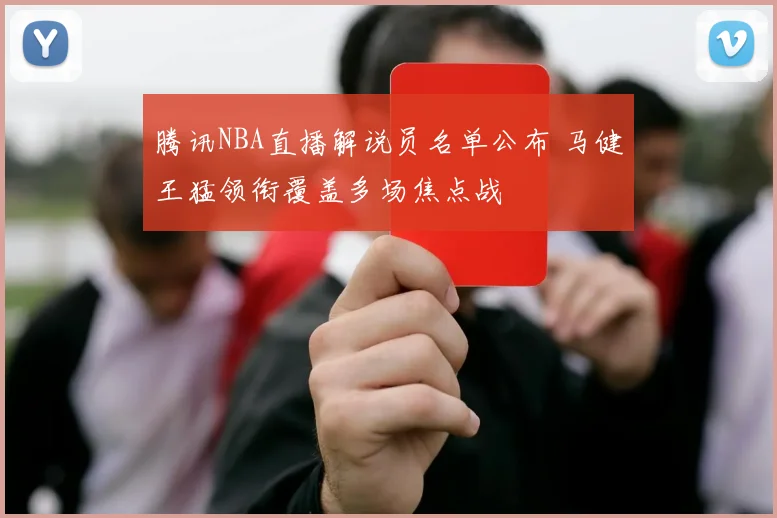 腾讯NBA直播解说员名单公布 马健王猛领衔覆盖多场焦点战