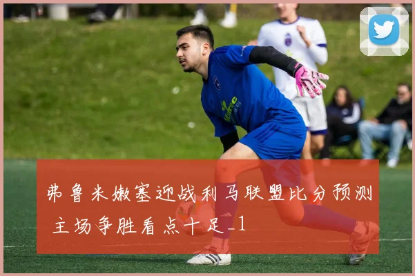 弗鲁米嫩塞迎战利马联盟比分预测 主场争胜看点十足_1