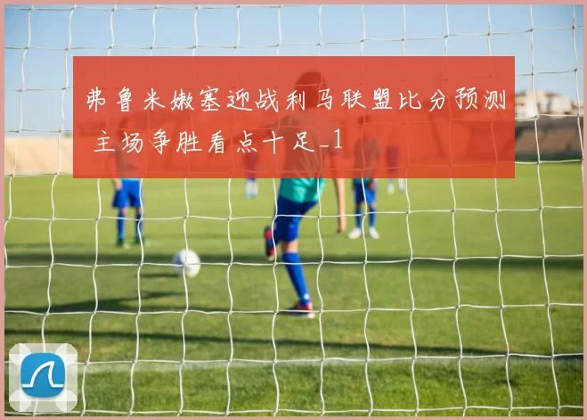 弗鲁米嫩塞迎战利马联盟比分预测 主场争胜看点十足_1