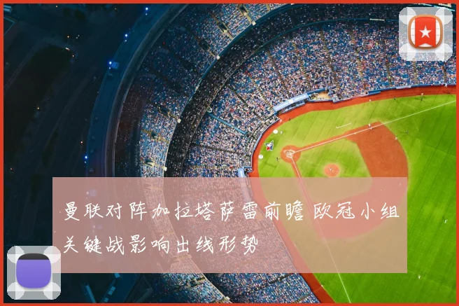 曼联对阵加拉塔萨雷前瞻 欧冠小组关键战影响出线形势